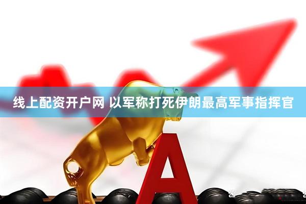 线上配资开户网 以军称打死伊朗最高军事指挥官