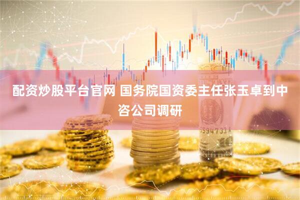 配资炒股平台官网 国务院国资委主任张玉卓到中咨公司调研