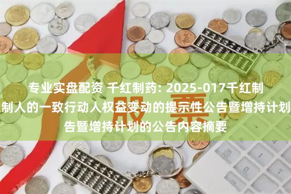 专业实盘配资 千红制药: 2025-017千红制药：关于实际控制人的一致行动人权益变动的提示性公告暨增持计划的公告内容摘要