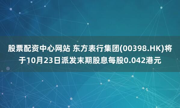 股票配资中心网站 东方表行集团(00398.HK)将于10月23日派发末期股息每股0.042港元