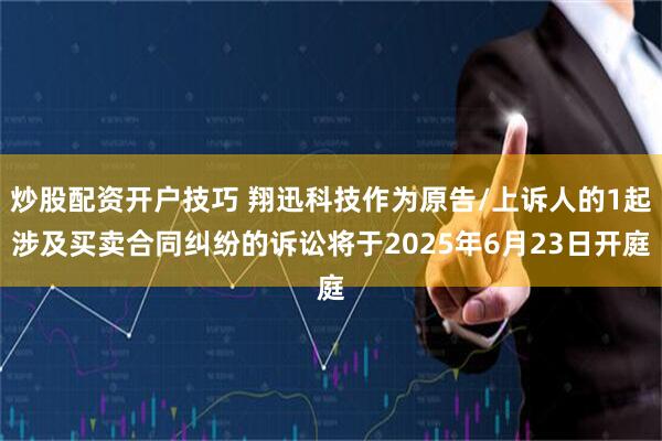 炒股配资开户技巧 翔迅科技作为原告/上诉人的1起涉及买卖合同纠纷的诉讼将于2025年6月23日开庭