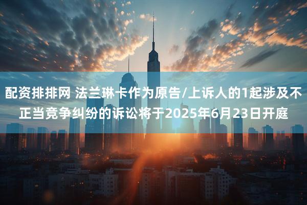 配资排排网 法兰琳卡作为原告/上诉人的1起涉及不正当竞争纠纷的诉讼将于2025年6月23日开庭