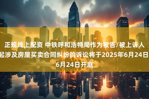 正规线上配资 中铁呼和浩特局作为被告/被上诉人的1起涉及房屋买卖合同纠纷的诉讼将于2025年6月24日开庭
