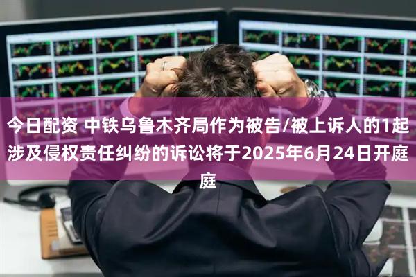 今日配资 中铁乌鲁木齐局作为被告/被上诉人的1起涉及侵权责任纠纷的诉讼将于2025年6月24日开庭