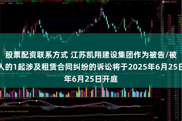 股票配资联系方式 江苏凯翔建设集团作为被告/被上诉人的1起涉及租赁合同纠纷的诉讼将于2025年6月25日开庭
