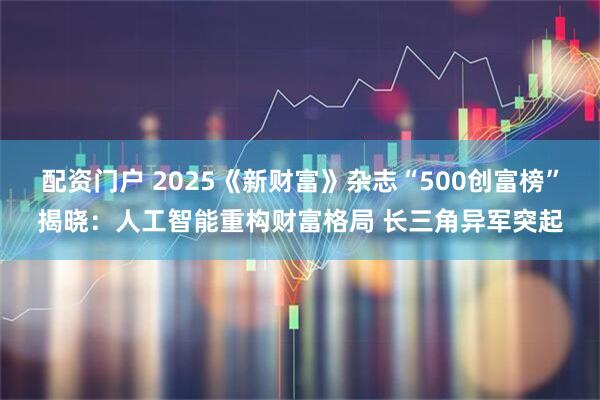 配资门户 2025《新财富》杂志“500创富榜”揭晓：人工智能重构财富格局 长三角异军突起