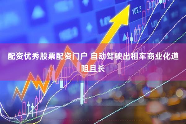 配资优秀股票配资门户 自动驾驶出租车商业化道阻且长