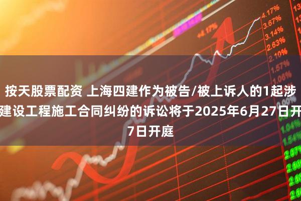按天股票配资 上海四建作为被告/被上诉人的1起涉及建设工程施工合同纠纷的诉讼将于2025年6月27日开庭