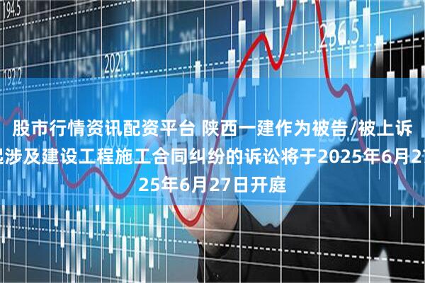股市行情资讯配资平台 陕西一建作为被告/被上诉人的1起涉及建设工程施工合同纠纷的诉讼将于2025年6月27日开庭