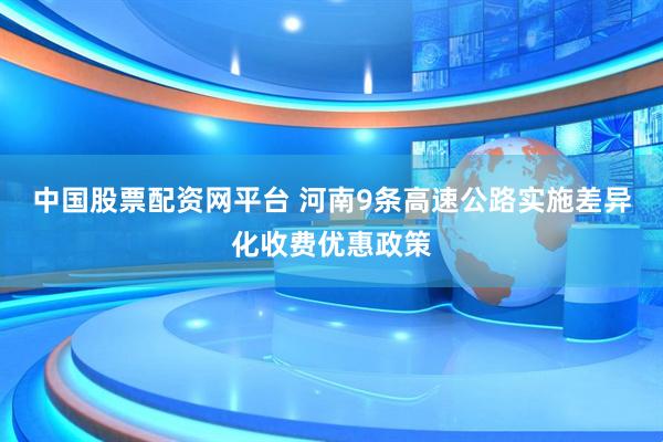 中国股票配资网平台 河南9条高速公路实施差异化收费优惠政策