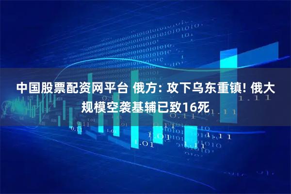 中国股票配资网平台 俄方: 攻下乌东重镇! 俄大规模空袭基辅已致16死