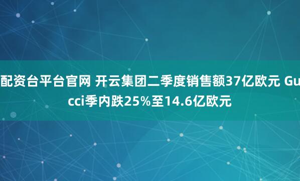 配资台平台官网 开云集团二季度销售额37亿欧元 Gucci季内跌25%至14.6亿欧元