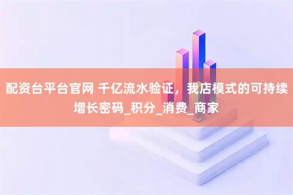 配资台平台官网 千亿流水验证，我店模式的可持续增长密码_积分_消费_商家