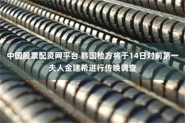 中国股票配资网平台 韩国检方将于14日对前第一夫人金建希进行传唤调查