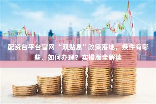 配资台平台官网 “双贴息”政策落地，条件有哪些、如何办理？实操版全解读