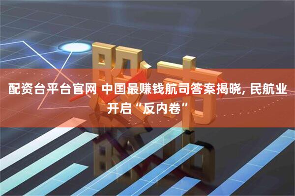 配资台平台官网 中国最赚钱航司答案揭晓, 民航业开启“反内卷”