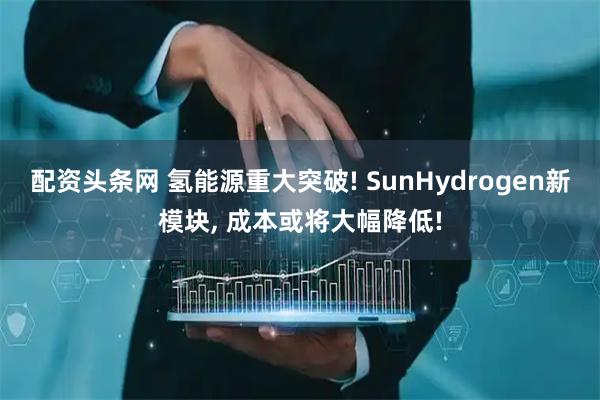 配资头条网 氢能源重大突破! SunHydrogen新模块, 成本或将大幅降低!