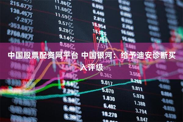 中国股票配资网平台 中国银河：给予迪安诊断买入评级