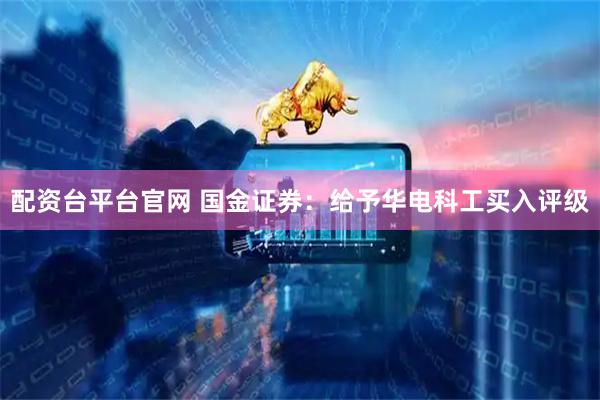 配资台平台官网 国金证券：给予华电科工买入评级