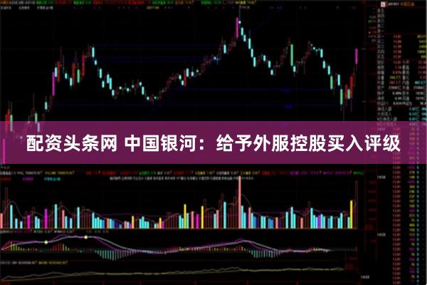 配资头条网 中国银河：给予外服控股买入评级