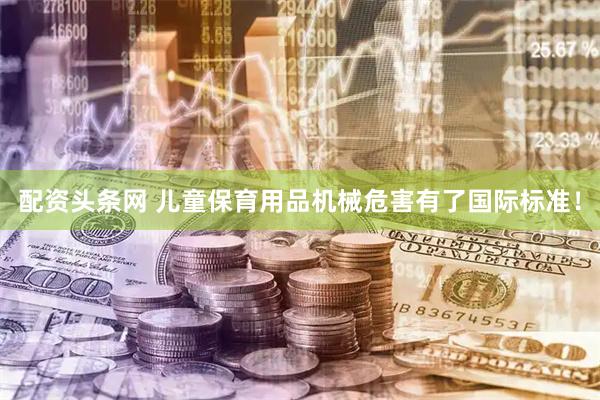 配资头条网 儿童保育用品机械危害有了国际标准！