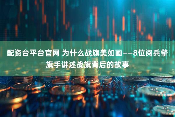 配资台平台官网 为什么战旗美如画——8位阅兵擎旗手讲述战旗背后的故事