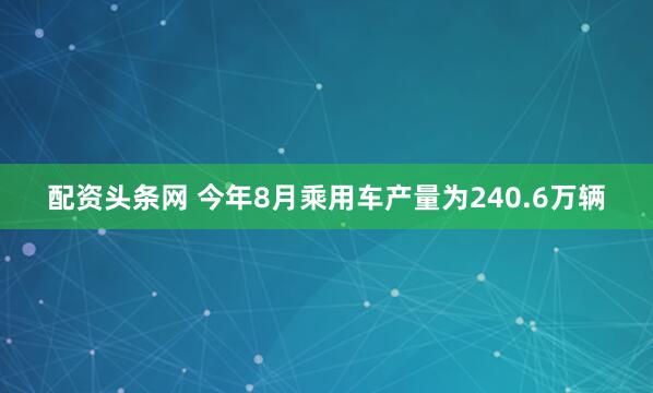 配资头条网 今年8月乘用车产量为240.6万辆