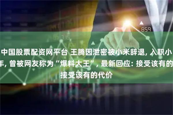 中国股票配资网平台 王腾因泄密被小米辞退, 入职小米9年, 曾被网友称为“爆料大王”, 最新回应: 接受该有的代价