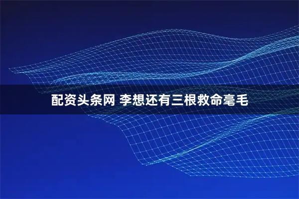 配资头条网 李想还有三根救命毫毛