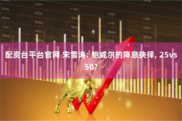 配资台平台官网 宋雪涛: 鲍威尔的降息抉择, 25vs50?