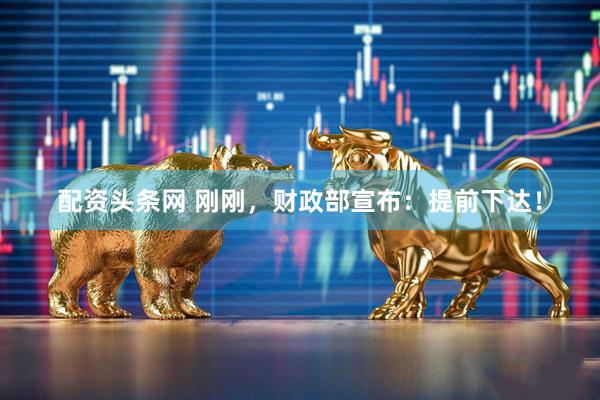 配资头条网 刚刚，财政部宣布：提前下达！