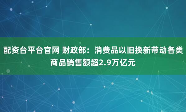 配资台平台官网 财政部：消费品以旧换新带动各类商品销售额超2.9万亿元
