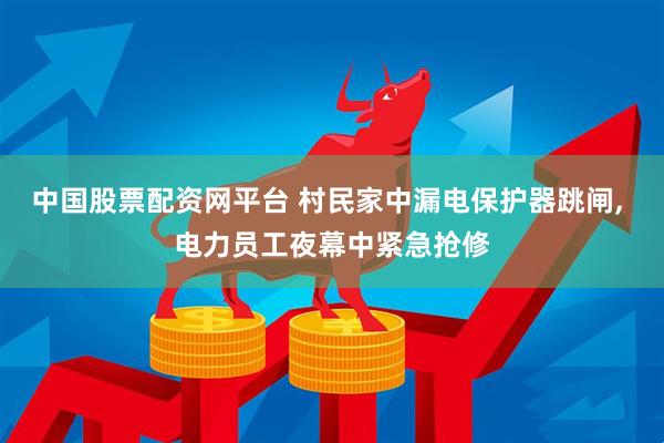 中国股票配资网平台 村民家中漏电保护器跳闸, 电力员工夜幕中紧急抢修