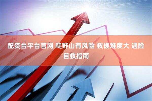 配资台平台官网 爬野山有风险 救援难度大 遇险自救指南