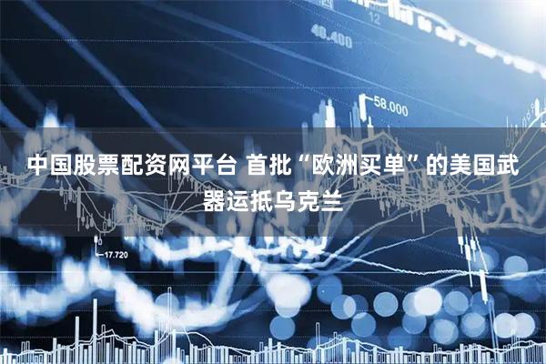中国股票配资网平台 首批“欧洲买单”的美国武器运抵乌克兰