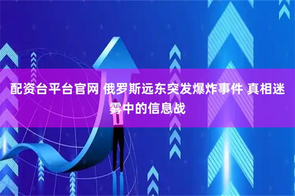 配资台平台官网 俄罗斯远东突发爆炸事件 真相迷雾中的信息战