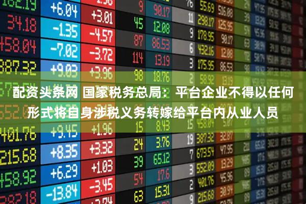 配资头条网 国家税务总局：平台企业不得以任何形式将自身涉税义务转嫁给平台内从业人员
