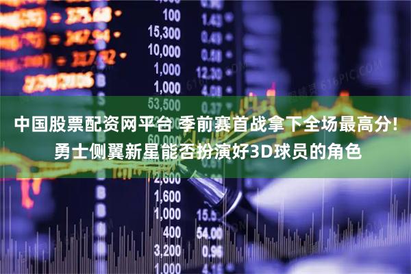 中国股票配资网平台 季前赛首战拿下全场最高分! 勇士侧翼新星能否扮演好3D球员的角色