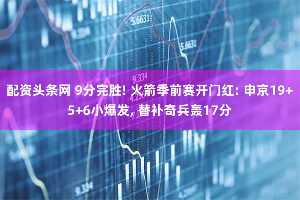 配资头条网 9分完胜! 火箭季前赛开门红: 申京19+5+6小爆发, 替补奇兵轰17分