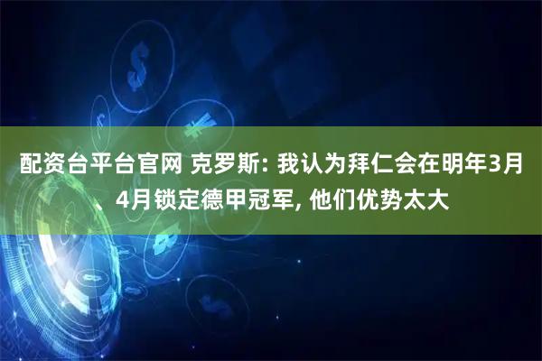 配资台平台官网 克罗斯: 我认为拜仁会在明年3月、4月锁定德甲冠军, 他们优势太大