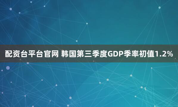 配资台平台官网 韩国第三季度GDP季率初值1.2%