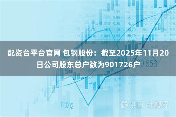配资台平台官网 包钢股份：截至2025年11月20日公司股东总户数为901726户