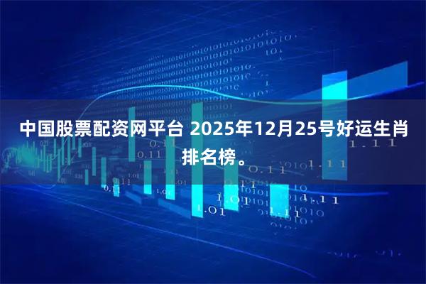 中国股票配资网平台 2025年12月25号好运生肖排名榜。