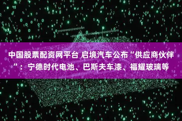 中国股票配资网平台 启境汽车公布“供应商伙伴”:宁德时代电池、巴斯夫车漆、福耀玻璃等
