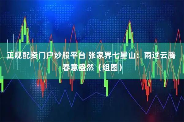 正规配资门户炒股平台 张家界七星山：雨过云腾 春意盎然（组图）