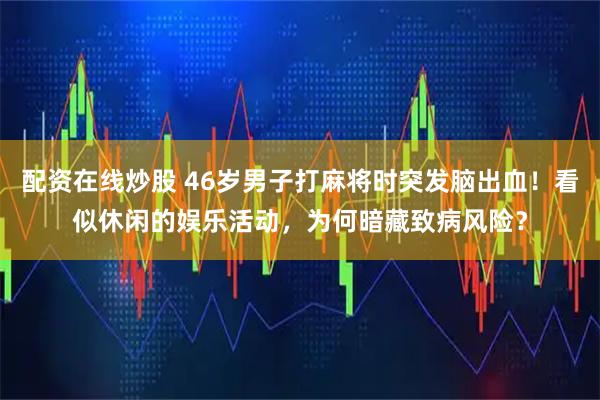 配资在线炒股 46岁男子打麻将时突发脑出血！看似休闲的娱乐活动，为何暗藏致病风险？