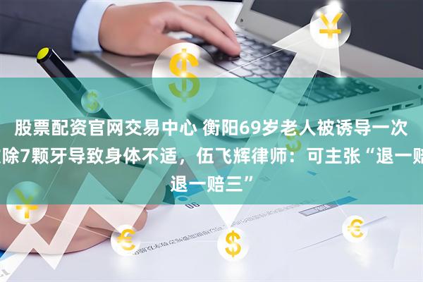 股票配资官网交易中心 衡阳69岁老人被诱导一次性拔除7颗牙导致身体不适，伍飞辉律师：可主张“退一赔三”