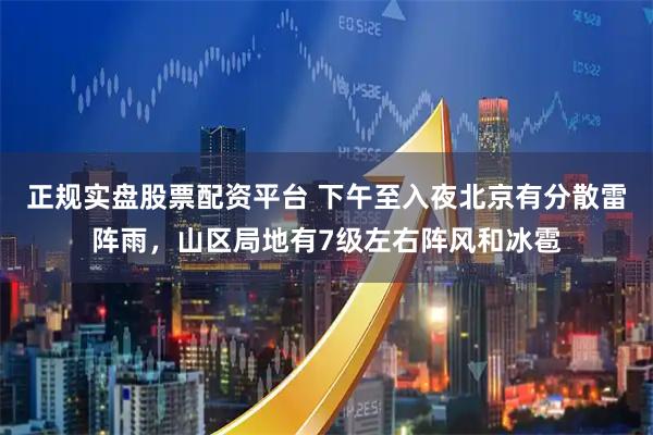 正规实盘股票配资平台 下午至入夜北京有分散雷阵雨，山区局地有7级左右阵风和冰雹