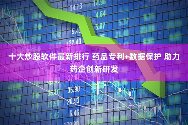 十大炒股软件最新排行 药品专利+数据保护 助力药企创新研发