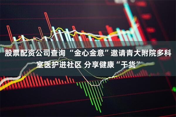 股票配资公司查询 “金心金意”邀请青大附院多科室医护进社区 分享健康“干货”